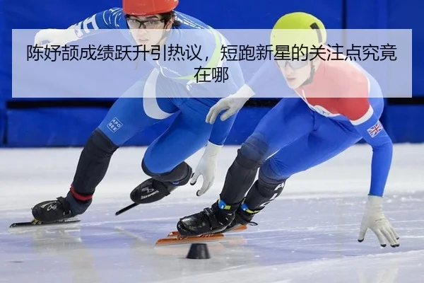 陈妤颉成绩跃升引热议，短跑新星的关注点究竟在哪